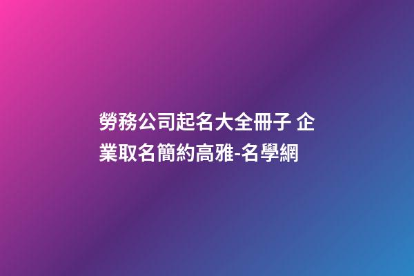 勞務公司起名大全冊子 企業取名簡約高雅-名學網-第1張-公司起名-玄機派